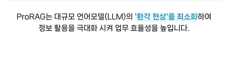 
                ProRAG는 대규모 언어모델(LLM)의 '환각 현상'을 최소화하여 정보 활용을 극대화 시켜 업무 효율성을 높입니다.