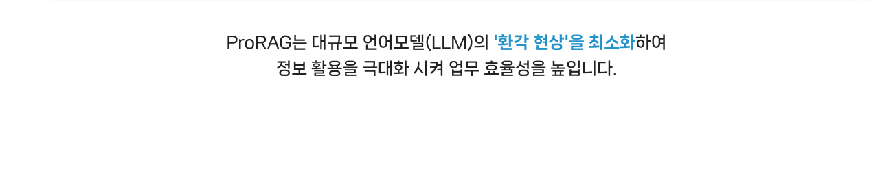 
                ProRAG는 대규모 언어모델(LLM)의 '환각 현상'을 최소화하여 정보 활용을 극대화 시켜 업무 효율성을 높입니다.