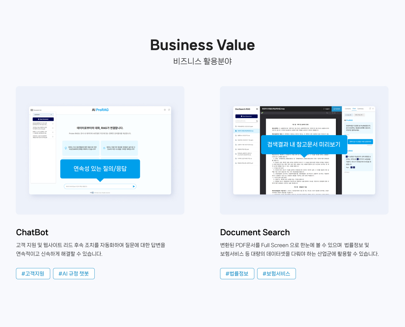 
                비즈니스 활용분야
                1. ChatBot : 
                고객 지원 및 웹사이트 리드 후속 조치를 자동화하여 질문에 대한 답변을 
                연속적이고 신속하게 해결할 수 있습니다.
                #고객지원 #AI 규정 챗봇
                
                2.Document Search  :
                변환된 PDF문서를 Full Screen 으로 한눈에 볼 수 있으며  법률정보 및 
                보험서비스 등 대량의 데이터셋을 다뤄야 하는 산업군에 활용할 수 있습니다. 
                #법률정보 #보험서비스